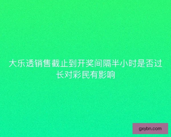 大乐透销售截止到开奖间隔半小时是否过长对彩民有影响