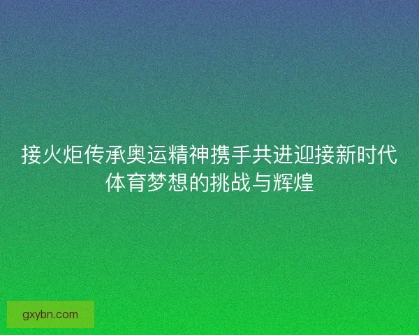接火炬传承奥运精神携手共进迎接新时代体育梦想的挑战与辉煌