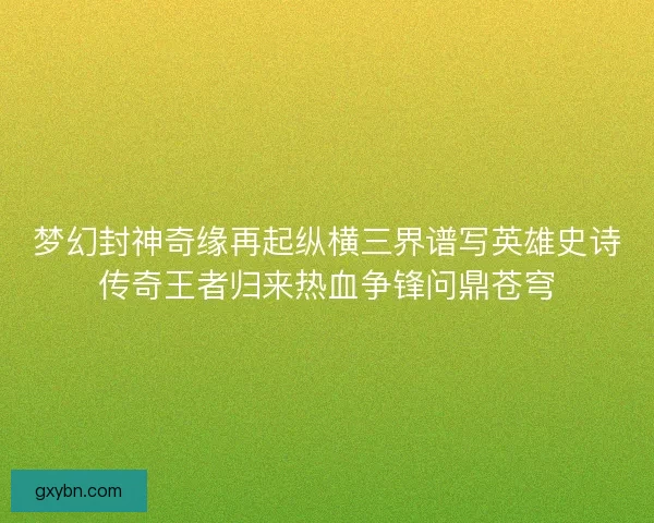 梦幻封神奇缘再起纵横三界谱写英雄史诗传奇王者归来热血争锋问鼎苍穹