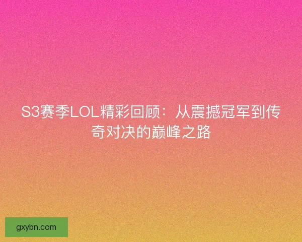 S3赛季LOL精彩回顾：从震撼冠军到传奇对决的巅峰之路